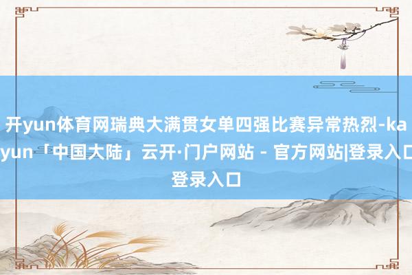 开yun体育网瑞典大满贯女单四强比赛异常热烈-kaiyun「中国大陆」云开·门户网站 - 官方网站|登录入口