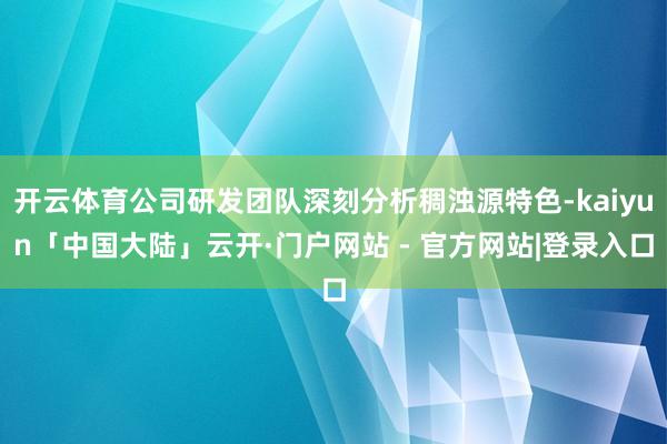 开云体育公司研发团队深刻分析稠浊源特色-kaiyun「中国大陆」云开·门户网站 - 官方网站|登录入口