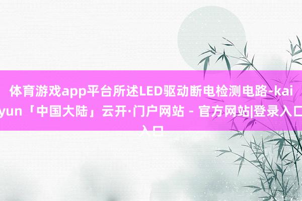 体育游戏app平台所述LED驱动断电检测电路-kaiyun「中国大陆」云开·门户网站 - 官方网站|登录入口