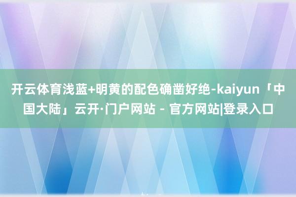 开云体育浅蓝+明黄的配色确凿好绝-kaiyun「中国大陆」云开·门户网站 - 官方网站|登录入口