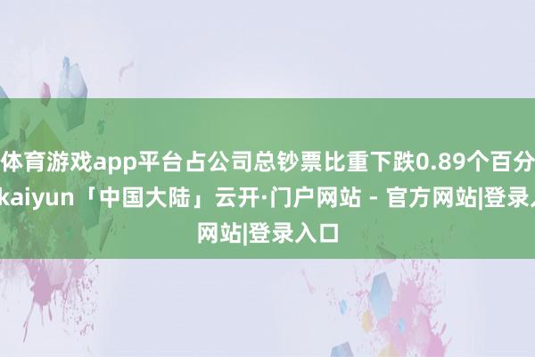 体育游戏app平台占公司总钞票比重下跌0.89个百分点-kaiyun「中国大陆」云开·门户网站 - 官方网站|登录入口