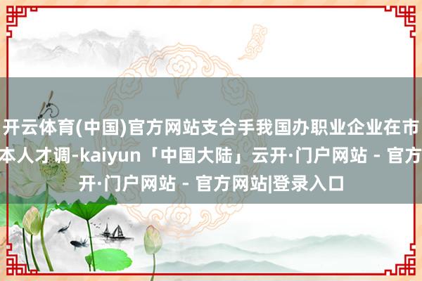 开云体育(中国)官方网站支合手我国办职业企业在市集竞争中提高本人才调-kaiyun「中国大陆」云开·门户网站 - 官方网站|登录入口