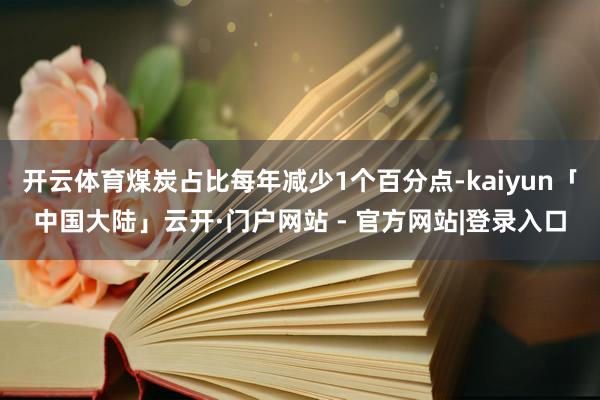 开云体育煤炭占比每年减少1个百分点-kaiyun「中国大陆」云开·门户网站 - 官方网站|登录入口