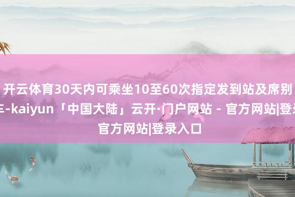 开云体育30天内可乘坐10至60次指定发到站及席别的列车-kaiyun「中国大陆」云开·门户网站 - 官方网站|登录入口