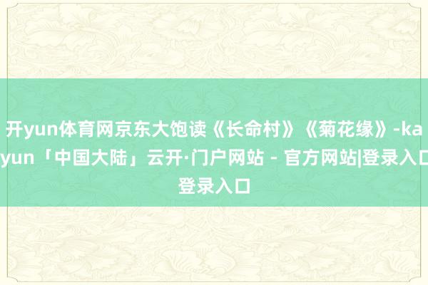 开yun体育网京东大饱读《长命村》《菊花缘》-kaiyun「中国大陆」云开·门户网站 - 官方网站|登录入口