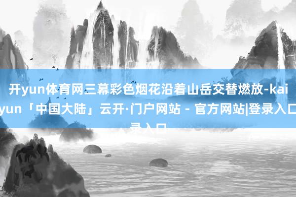 开yun体育网三幕彩色烟花沿着山岳交替燃放-kaiyun「中国大陆」云开·门户网站 - 官方网站|登录入口