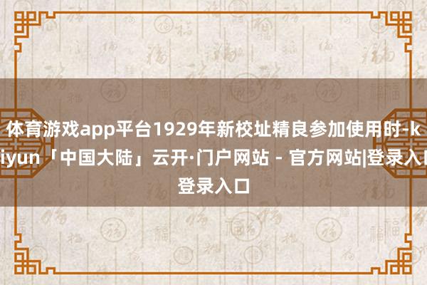 体育游戏app平台1929年新校址精良参加使用时-kaiyun「中国大陆」云开·门户网站 - 官方网站|登录入口