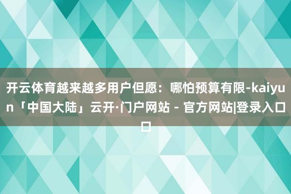 开云体育越来越多用户但愿：哪怕预算有限-kaiyun「中国大陆」云开·门户网站 - 官方网站|登录入口