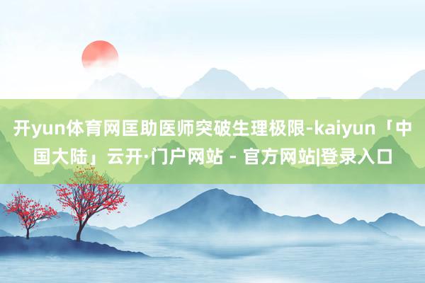 开yun体育网匡助医师突破生理极限-kaiyun「中国大陆」云开·门户网站 - 官方网站|登录入口