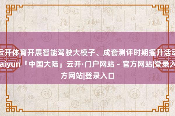 云开体育开展智能驾驶大模子、成套测评时期擢升活动-kaiyun「中国大陆」云开·门户网站 - 官方网站|登录入口