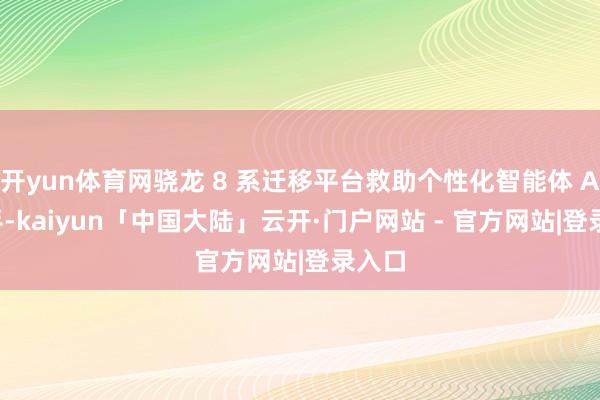 开yun体育网骁龙 8 系迁移平台救助个性化智能体 AI 助手-kaiyun「中国大陆」云开·门户网站 - 官方网站|登录入口