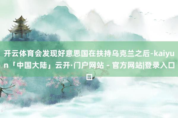 开云体育会发现好意思国在扶持乌克兰之后-kaiyun「中国大陆」云开·门户网站 - 官方网站|登录入口