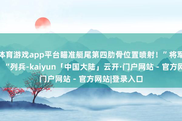 体育游戏app平台瞄准艇尾第四肋骨位置喷射！”将军按住他肩膀：“列兵-kaiyun「中国大陆」云开·门户网站 - 官方网站|登录入口