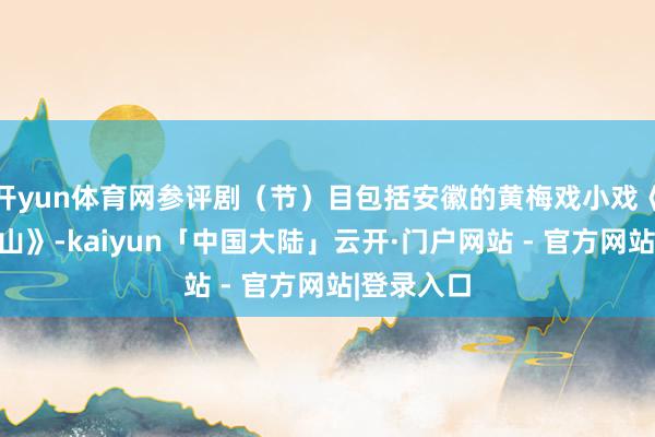 开yun体育网参评剧(节)目包括安徽的黄梅戏小戏《你是我的山》-kaiyun「中国大陆」云开·门户网站 - 官方网站|登录入口