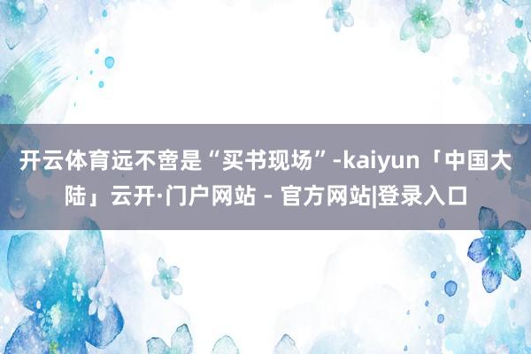 开云体育远不啻是“买书现场”-kaiyun「中国大陆」云开·门户网站 - 官方网站|登录入口