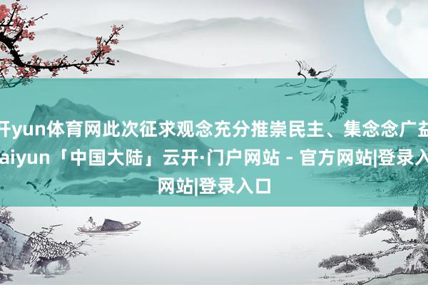 开yun体育网此次征求观念充分推崇民主、集念念广益-kaiyun「中国大陆」云开·门户网站 - 官方网站|登录入口