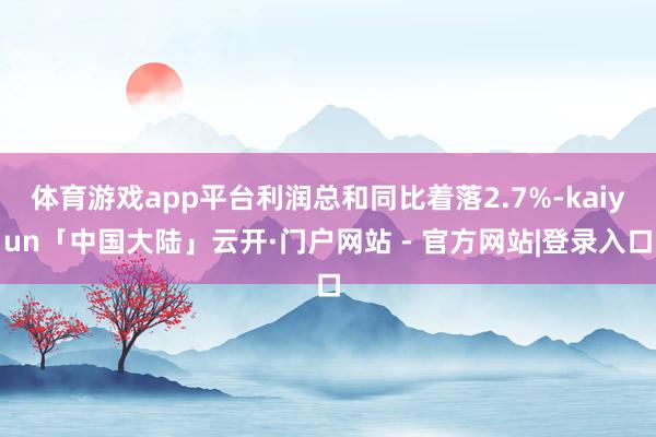 体育游戏app平台利润总和同比着落2.7%-kaiyun「中国大陆」云开·门户网站 - 官方网站|登录入口
