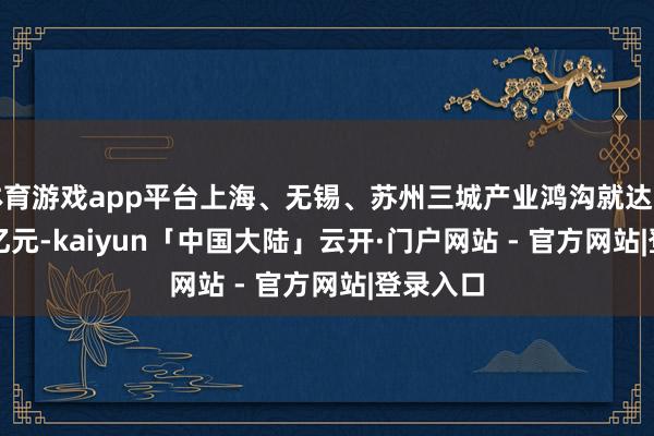 体育游戏app平台上海、无锡、苏州三城产业鸿沟就达到 6800 亿元-kaiyun「中国大陆」云开·门户网站 - 官方网站|登录入口