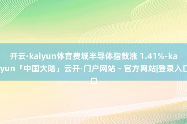 开云·kaiyun体育费城半导体指数涨 1.41%-kaiyun「中国大陆」云开·门户网站 - 官方网站|登录入口