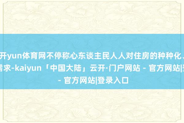 开yun体育网不停称心东谈主民人人对住房的种种化、多元化需求-kaiyun「中国大陆」云开·门户网站 - 官方网站|登录入口