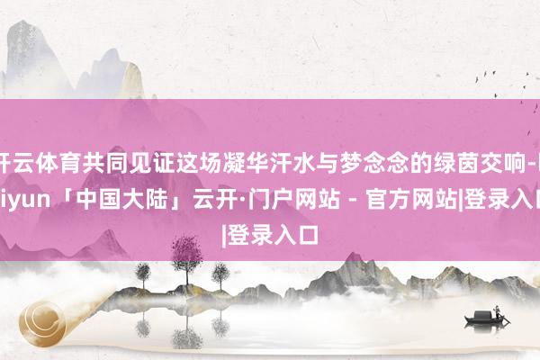 开云体育共同见证这场凝华汗水与梦念念的绿茵交响-kaiyun「中国大陆」云开·门户网站 - 官方网站|登录入口