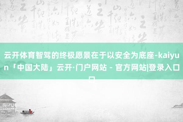 云开体育智驾的终极愿景在于以安全为底座-kaiyun「中国大陆」云开·门户网站 - 官方网站|登录入口