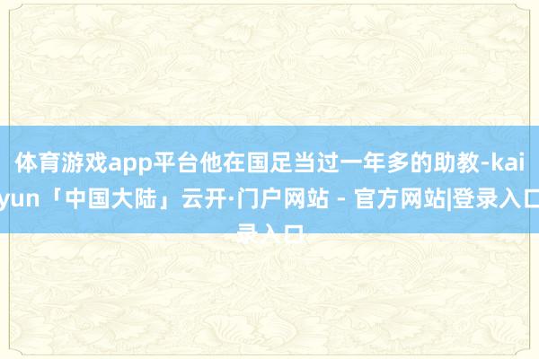 体育游戏app平台他在国足当过一年多的助教-kaiyun「中国大陆」云开·门户网站 - 官方网站|登录入口