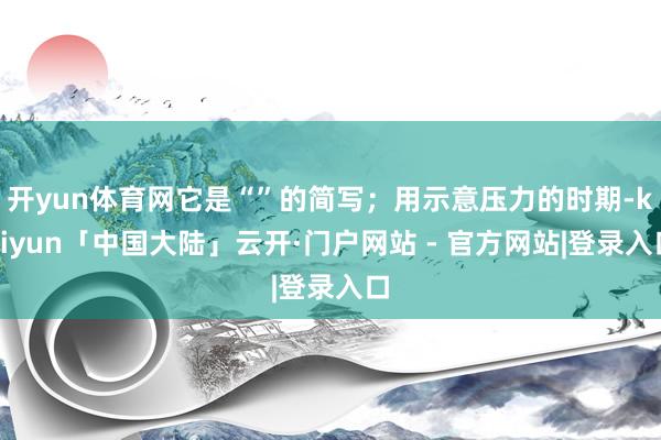 开yun体育网它是“”的简写；用示意压力的时期-kaiyun「中国大陆」云开·门户网站 - 官方网站|登录入口