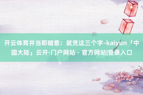 开云体育并当即暗意：就凭这三个字-kaiyun「中国大陆」云开·门户网站 - 官方网站|登录入口