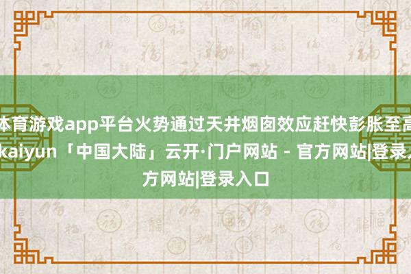 体育游戏app平台火势通过天井烟囱效应赶快彭胀至高层-kaiyun「中国大陆」云开·门户网站 - 官方网站|登录入口