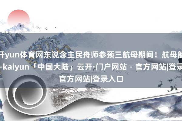 开yun体育网东说念主民舟师参预三航母期间！航母船面上-kaiyun「中国大陆」云开·门户网站 - 官方网站|登录入口
