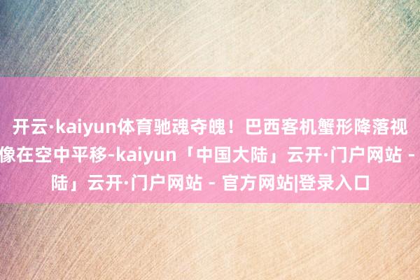 开云·kaiyun体育驰魂夺魄！巴西客机蟹形降落视频曝光，侧滑着陆像在空中平移-kaiyun「中国大陆」云开·门户网站 - 官方网站|登录入口
