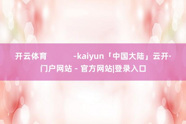 开云体育            -kaiyun「中国大陆」云开·门户网站 - 官方网站|登录入口