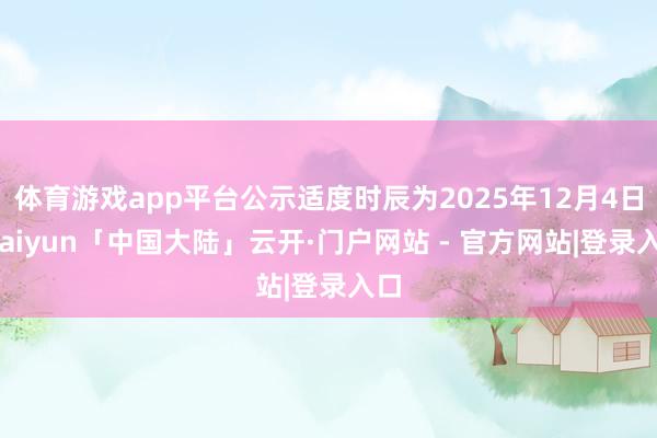 体育游戏app平台公示适度时辰为2025年12月4日-kaiyun「中国大陆」云开·门户网站 - 官方网站|登录入口