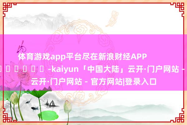 体育游戏app平台尽在新浪财经APP            													-kaiyun「中国大陆」云开·门户网站 - 官方网站|登录入口