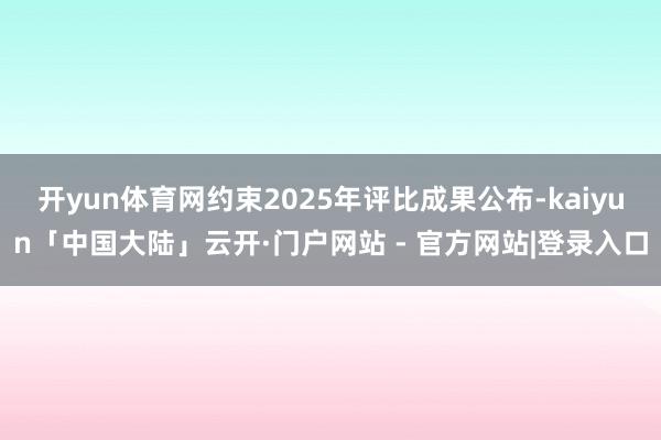 开yun体育网约束2025年评比成果公布-kaiyun「中国大陆」云开·门户网站 - 官方网站|登录入口
