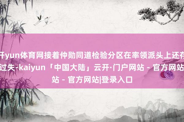 开yun体育网接着仲勋同道检验分区在率领派头上还存在着不少过失-kaiyun「中国大陆」云开·门户网站 - 官方网站|登录入口