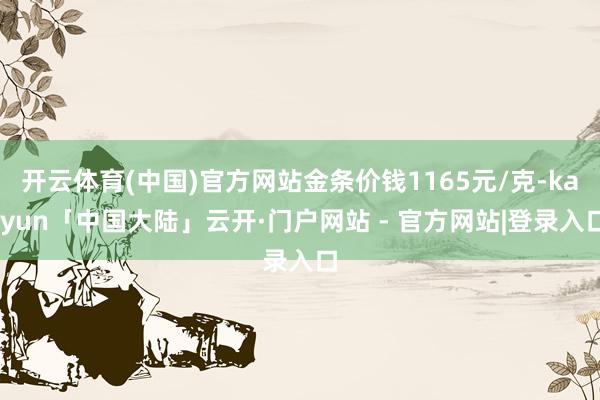 开云体育(中国)官方网站金条价钱1165元/克-kaiyun「中国大陆」云开·门户网站 - 官方网站|登录入口