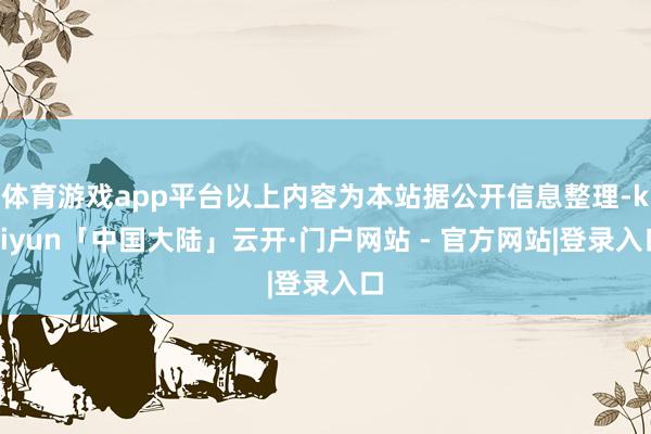 体育游戏app平台以上内容为本站据公开信息整理-kaiyun「中国大陆」云开·门户网站 - 官方网站|登录入口