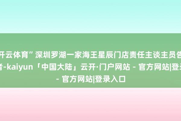 开云体育”深圳罗湖一家海王星辰门店责任主谈主员告诉记者-kaiyun「中国大陆」云开·门户网站 - 官方网站|登录入口