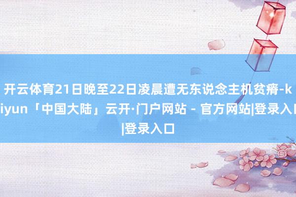 开云体育21日晚至22日凌晨遭无东说念主机贫瘠-kaiyun「中国大陆」云开·门户网站 - 官方网站|登录入口
