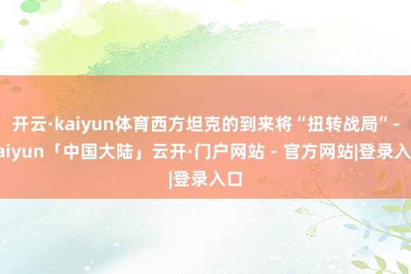 开云·kaiyun体育西方坦克的到来将“扭转战局”-kaiyun「中国大陆」云开·门户网站 - 官方网站|登录入口