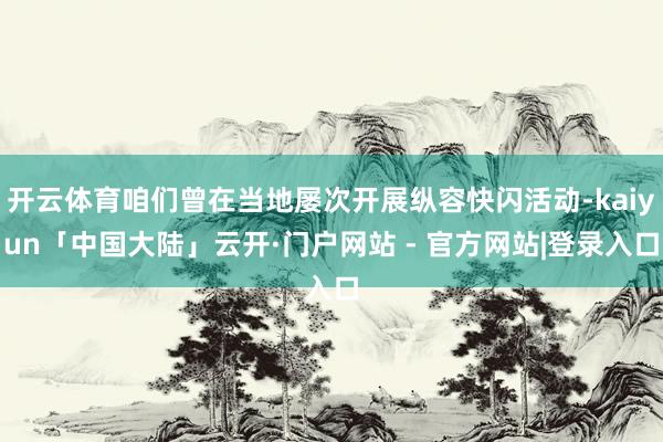 开云体育咱们曾在当地屡次开展纵容快闪活动-kaiyun「中国大陆」云开·门户网站 - 官方网站|登录入口