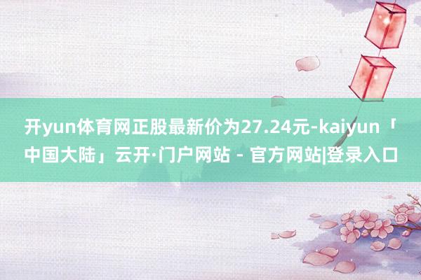 开yun体育网正股最新价为27.24元-kaiyun「中国大陆」云开·门户网站 - 官方网站|登录入口