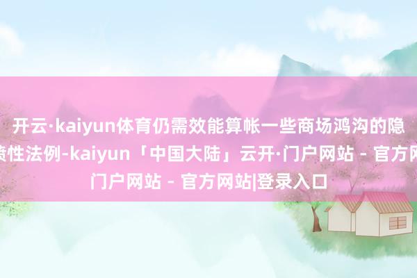 开云·kaiyun体育仍需效能算帐一些商场鸿沟的隐性壁垒和气愤性法例-kaiyun「中国大陆」云开·门户网站 - 官方网站|登录入口