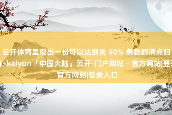 云开体育呈现出一份可以达到我 90% 条款的清点归来敷陈-kaiyun「中国大陆」云开·门户网站 - 官方网站|登录入口