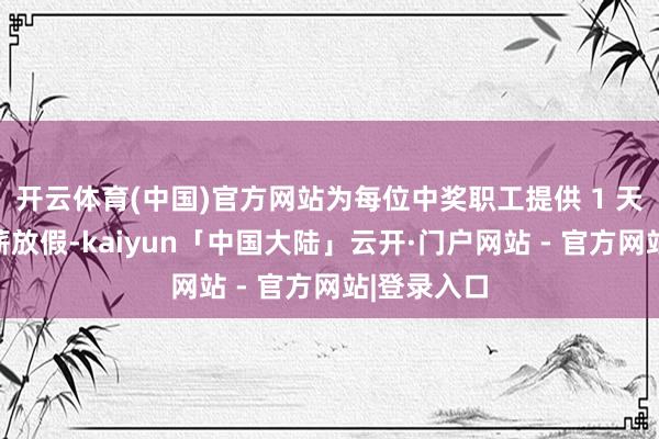 开云体育(中国)官方网站为每位中奖职工提供 1 天非凡的带薪放假-kaiyun「中国大陆」云开·门户网站 - 官方网站|登录入口