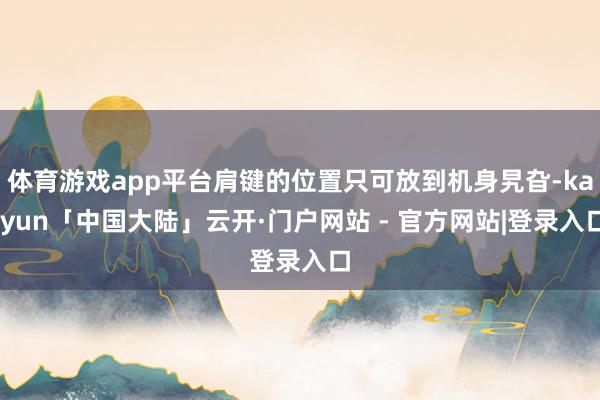体育游戏app平台肩键的位置只可放到机身旯旮-kaiyun「中国大陆」云开·门户网站 - 官方网站|登录入口
