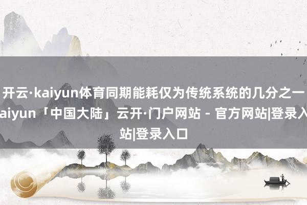 开云·kaiyun体育同期能耗仅为传统系统的几分之一-kaiyun「中国大陆」云开·门户网站 - 官方网站|登录入口