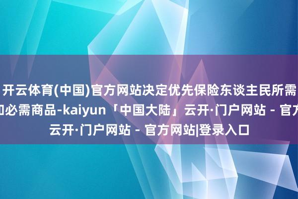 开云体育(中国)官方网站决定优先保险东谈主民所需的基本、要道和必需商品-kaiyun「中国大陆」云开·门户网站 - 官方网站|登录入口